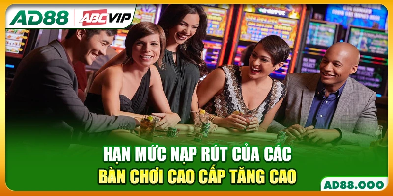 Hạn mức nạp rút của các bàn chơi cao cấp tăng cao