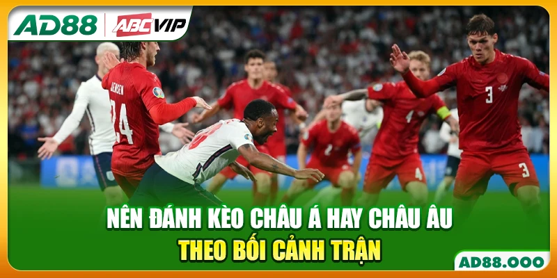 Nên đánh kèo châu Á hay châu Âu theo bối cảnh trận