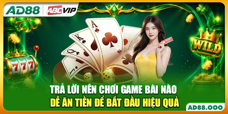 Trả lời nên chơi game bài nào dễ ăn tiền để bắt đầu hiệu quả